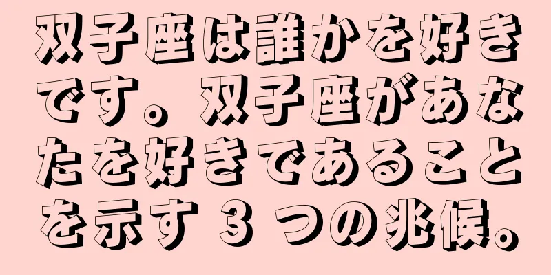 双子座は誰かを好きです。双子座があなたを好きであることを示す 3 つの兆候。