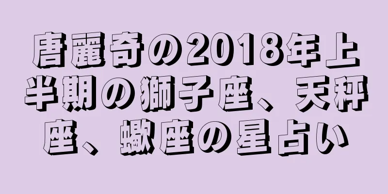 唐麗奇の2018年上半期の獅子座、天秤座、蠍座の星占い