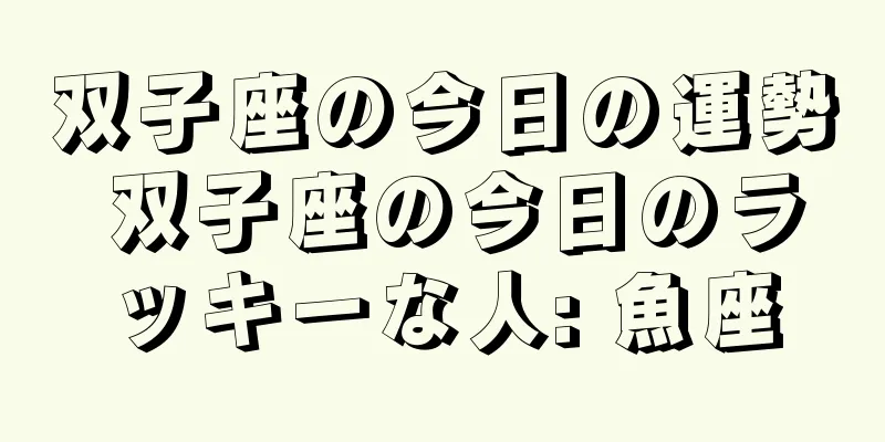 双子座の今日の運勢 双子座の今日のラッキーな人: 魚座