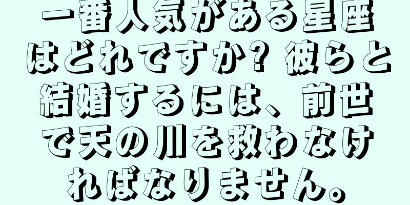 一番人気がある星座はどれですか? 彼らと結婚するには、前世で天の川を救わなければなりません。