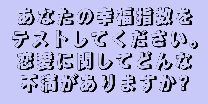 あなたの幸福指数をテストしてください。恋愛に関してどんな不満がありますか?