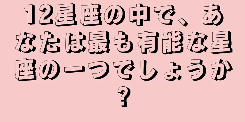 12星座の中で、あなたは最も有能な星座の一つでしょうか?
