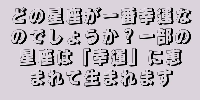 どの星座が一番幸運なのでしょうか？一部の星座は「幸運」に恵まれて生まれます