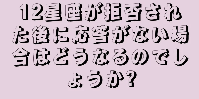 12星座が拒否された後に応答がない場合はどうなるのでしょうか?