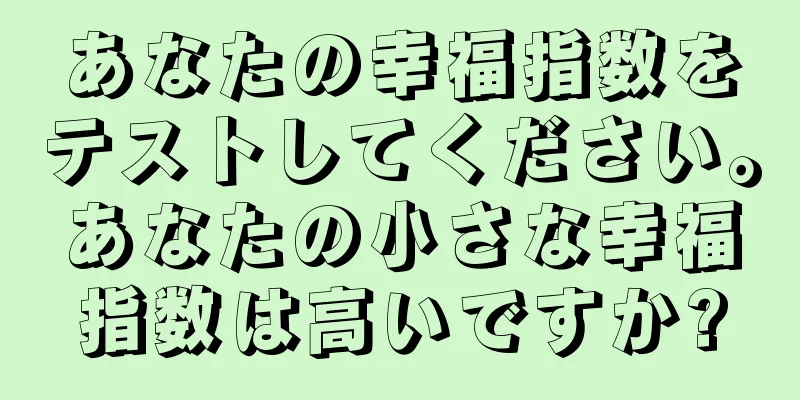 あなたの幸福指数をテストしてください。あなたの小さな幸福指数は高いですか?