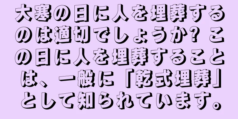 大寒の日に人を埋葬するのは適切でしょうか? この日に人を埋葬することは、一般に「乾式埋葬」として知られています。