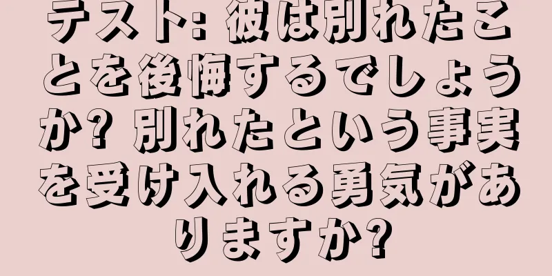 テスト: 彼は別れたことを後悔するでしょうか? 別れたという事実を受け入れる勇気がありますか?