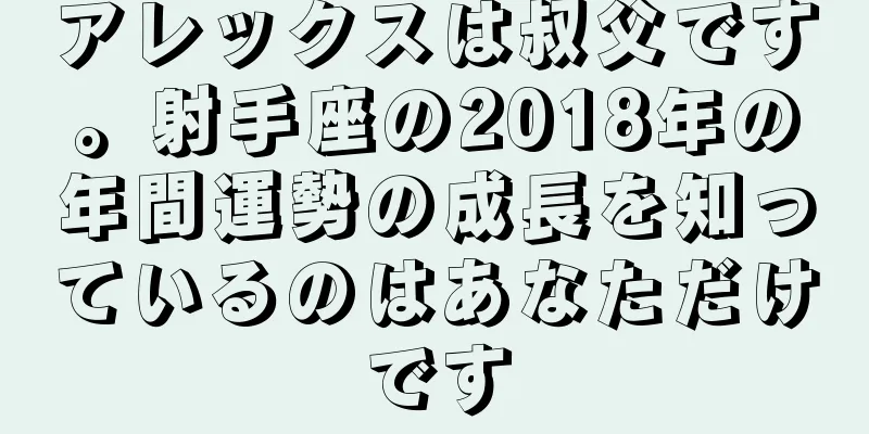 アレックスは叔父です。射手座の2018年の年間運勢の成長を知っているのはあなただけです