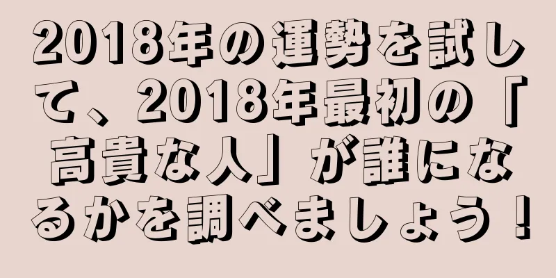 2018年の運勢を試して、2018年最初の「高貴な人」が誰になるかを調べましょう！