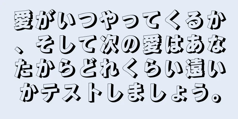 愛がいつやってくるか、そして次の愛はあなたからどれくらい遠いかテストしましょう。