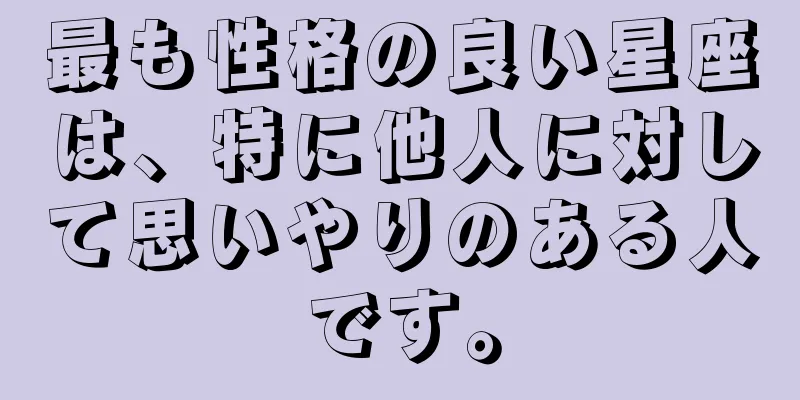 最も性格の良い星座は、特に他人に対して思いやりのある人です。