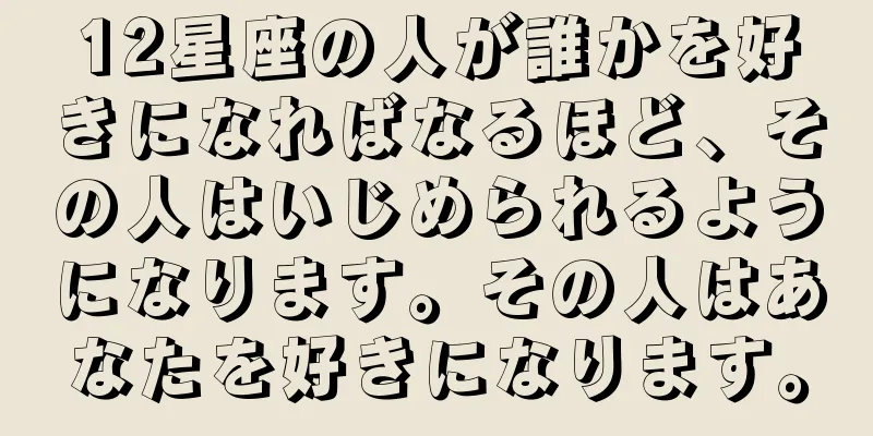 12星座の人が誰かを好きになればなるほど、その人はいじめられるようになります。その人はあなたを好きになります。