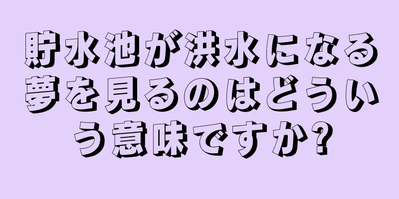 貯水池が洪水になる夢を見るのはどういう意味ですか?