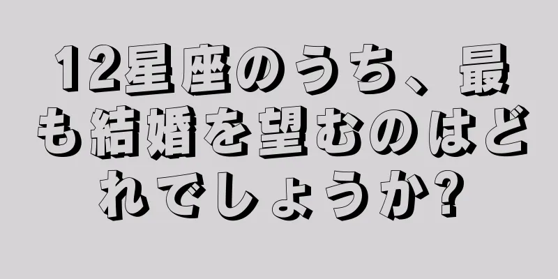 12星座のうち、最も結婚を望むのはどれでしょうか?