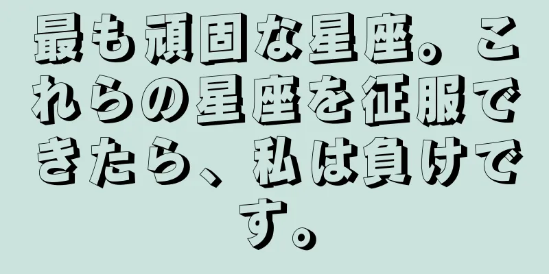 最も頑固な星座。これらの星座を征服できたら、私は負けです。