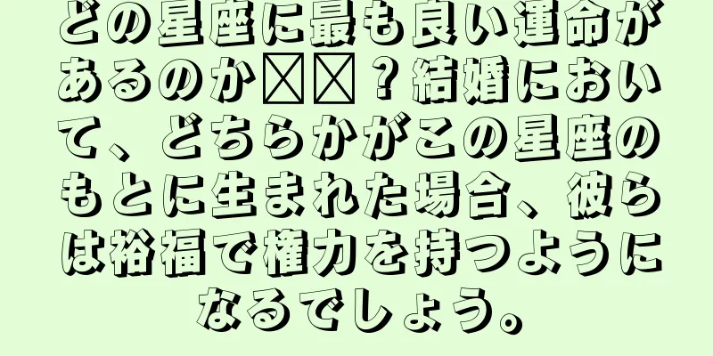 どの星座に最も良い運命があるのか​​？結婚において、どちらかがこの星座のもとに生まれた場合、彼らは裕福で権力を持つようになるでしょう。