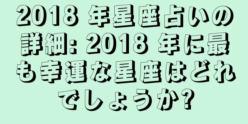2018 年星座占いの詳細: 2018 年に最も幸運な星座はどれでしょうか?