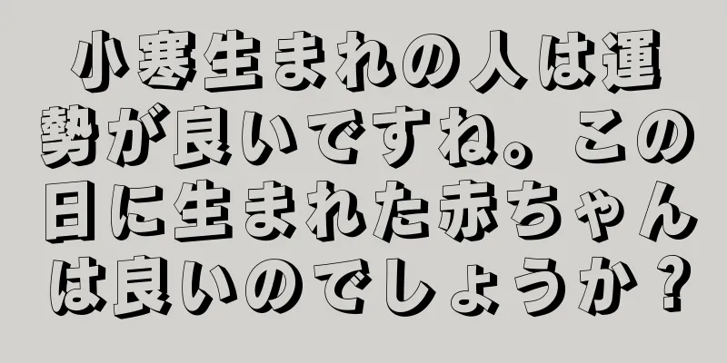 小寒生まれの人は運勢が良いですね。この日に生まれた赤ちゃんは良いのでしょうか？