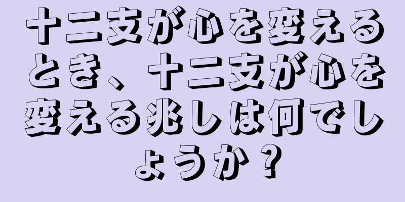 十二支が心を変えるとき、十二支が心を変える兆しは何でしょうか？