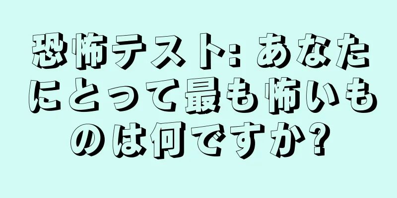 恐怖テスト: あなたにとって最も怖いものは何ですか?