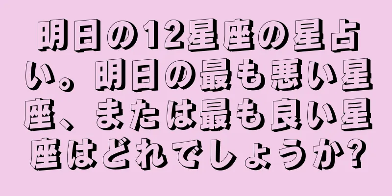 明日の12星座の星占い。明日の最も悪い星座、または最も良い星座はどれでしょうか?