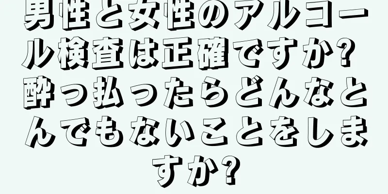 男性と女性のアルコール検査は正確ですか? 酔っ払ったらどんなとんでもないことをしますか?