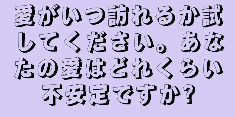 愛がいつ訪れるか試してください。あなたの愛はどれくらい不安定ですか?