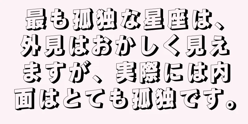 最も孤独な星座は、外見はおかしく見えますが、実際には内面はとても孤独です。