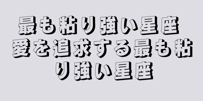 最も粘り強い星座 愛を追求する最も粘り強い星座