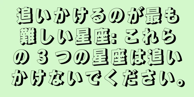 追いかけるのが最も難しい星座: これらの 3 つの星座は追いかけないでください。