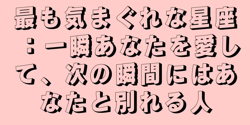 最も気まぐれな星座：一瞬あなたを愛して、次の瞬間にはあなたと別れる人