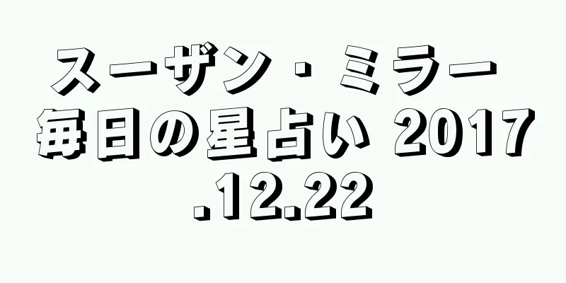 スーザン・ミラー 毎日の星占い 2017.12.22