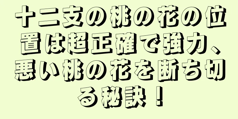 十二支の桃の花の位置は超正確で強力、悪い桃の花を断ち切る秘訣！
