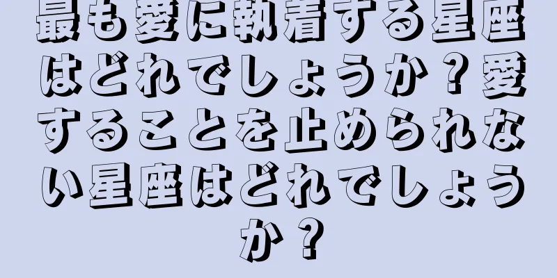 最も愛に執着する星座はどれでしょうか？愛することを止められない星座はどれでしょうか？