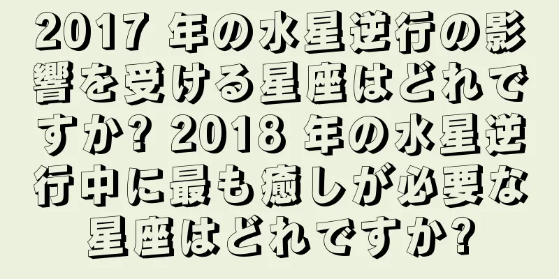 2017 年の水星逆行の影響を受ける星座はどれですか? 2018 年の水星逆行中に最も癒しが必要な星座はどれですか?