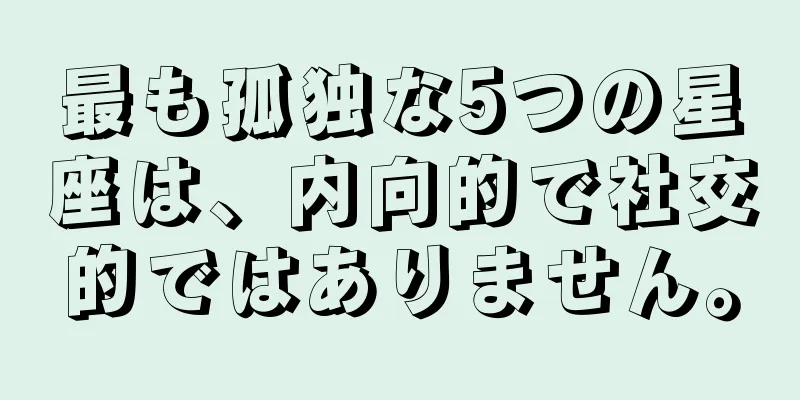 最も孤独な5つの星座は、内向的で社交的ではありません。
