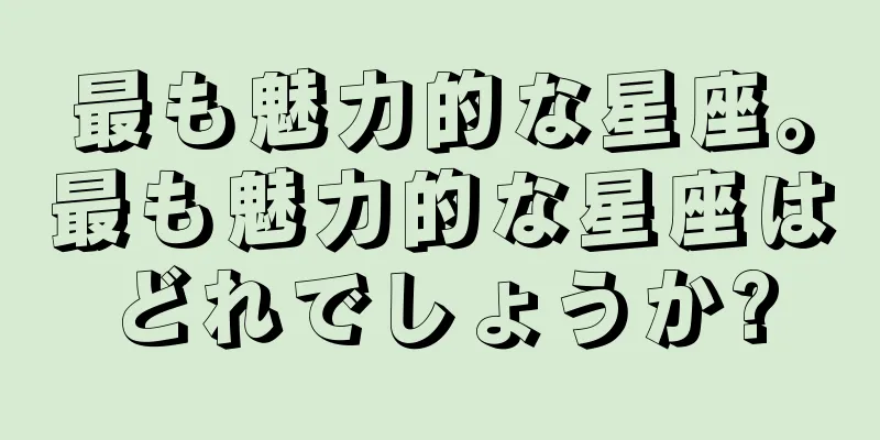 最も魅力的な星座。最も魅力的な星座はどれでしょうか?