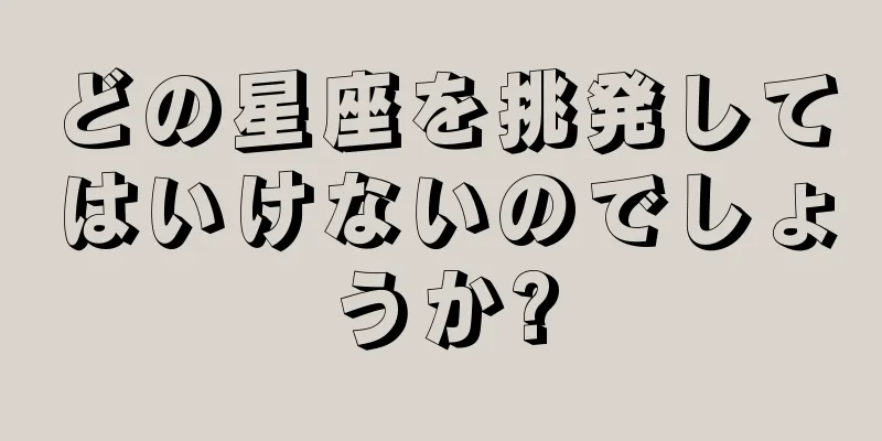 どの星座を挑発してはいけないのでしょうか?