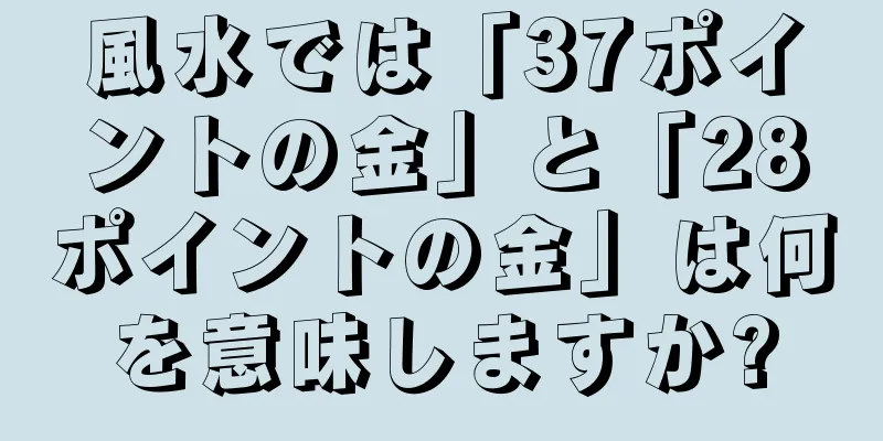 風水では「37ポイントの金」と「28ポイントの金」は何を意味しますか?