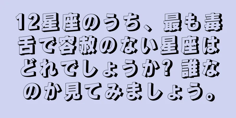 12星座のうち、最も毒舌で容赦のない星座はどれでしょうか? 誰なのか見てみましょう。
