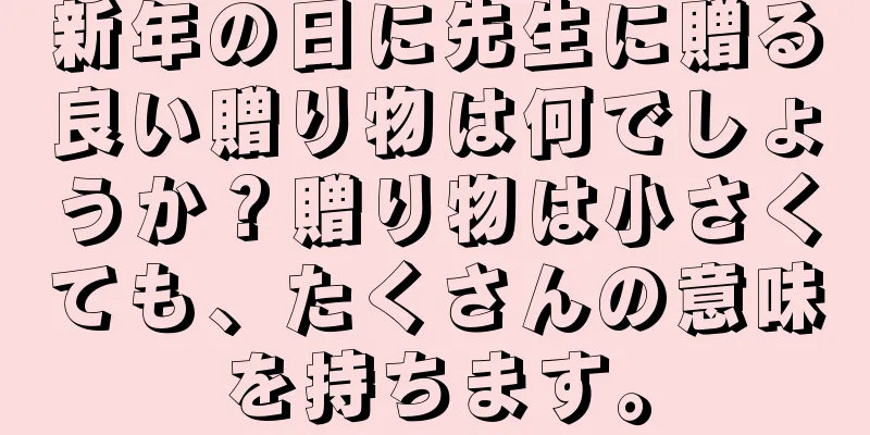 新年の日に先生に贈る良い贈り物は何でしょうか？贈り物は小さくても、たくさんの意味を持ちます。