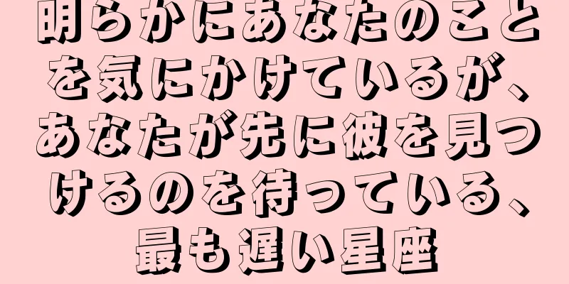 明らかにあなたのことを気にかけているが、あなたが先に彼を見つけるのを待っている、最も遅い星座