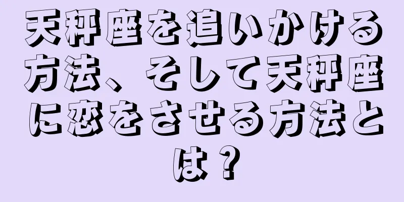 天秤座を追いかける方法、そして天秤座に恋をさせる方法とは？