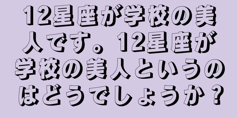12星座が学校の美人です。12星座が学校の美人というのはどうでしょうか？