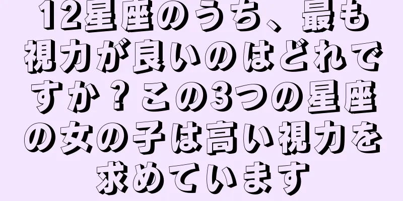 12星座のうち、最も視力が良いのはどれですか？この3つの星座の女の子は高い視力を求めています