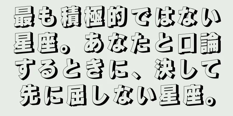 最も積極的ではない星座。あなたと口論するときに、決して先に屈しない星座。