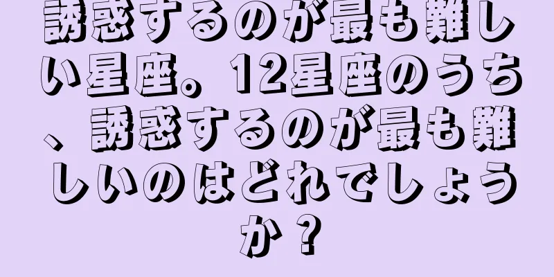 誘惑するのが最も難しい星座。12星座のうち、誘惑するのが最も難しいのはどれでしょうか？