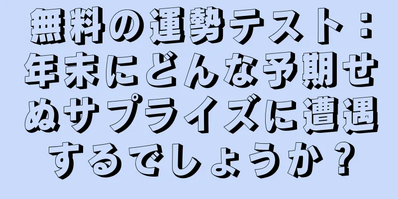 無料の運勢テスト：年末にどんな予期せぬサプライズに遭遇するでしょうか？