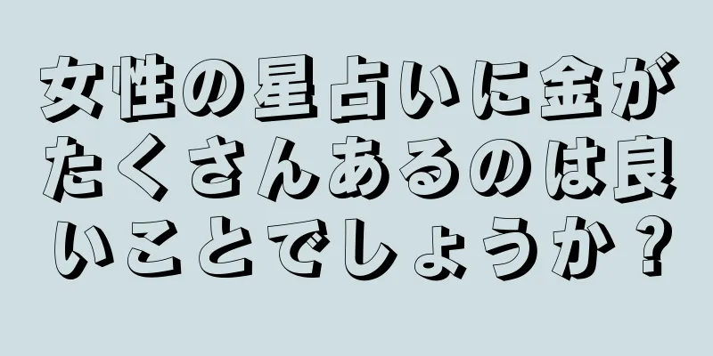 女性の星占いに金がたくさんあるのは良いことでしょうか？