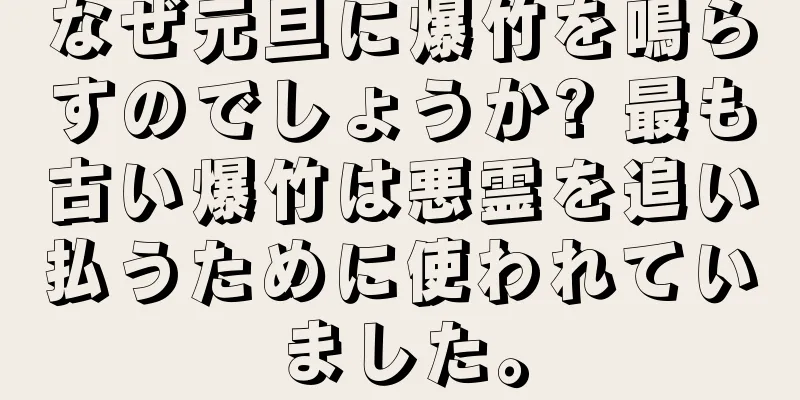 なぜ元旦に爆竹を鳴らすのでしょうか? 最も古い爆竹は悪霊を追い払うために使われていました。